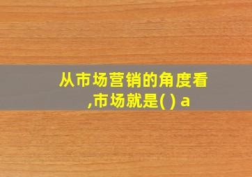 从市场营销的角度看,市场就是( ) a